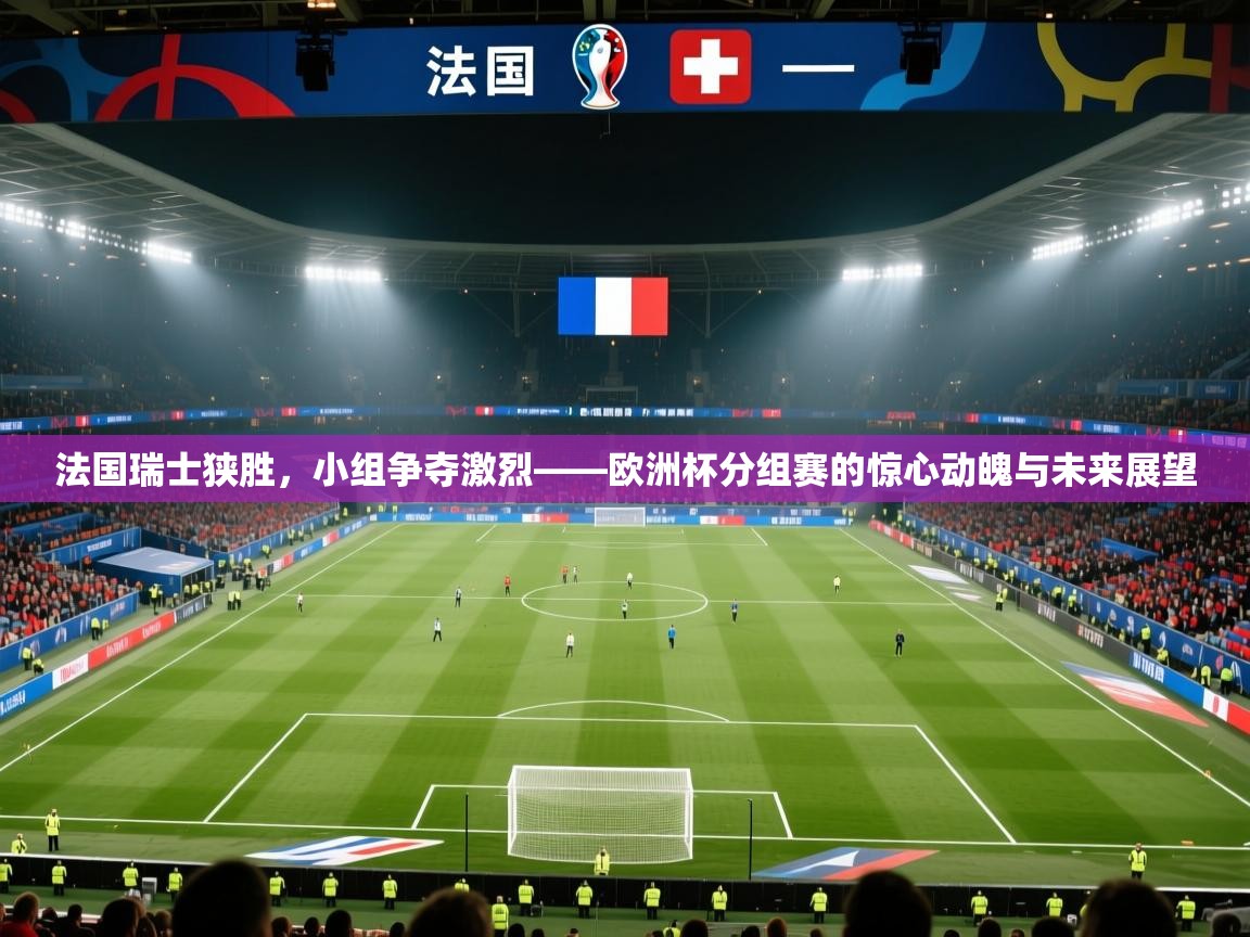 法国瑞士狭胜，小组争夺激烈——欧洲杯分组赛的惊心动魄与未来展望  第1张