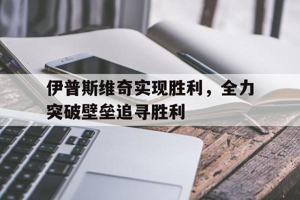 爱游戏登录入口-包含伊普斯维奇实现胜利，全力突破壁垒追寻胜利的词条