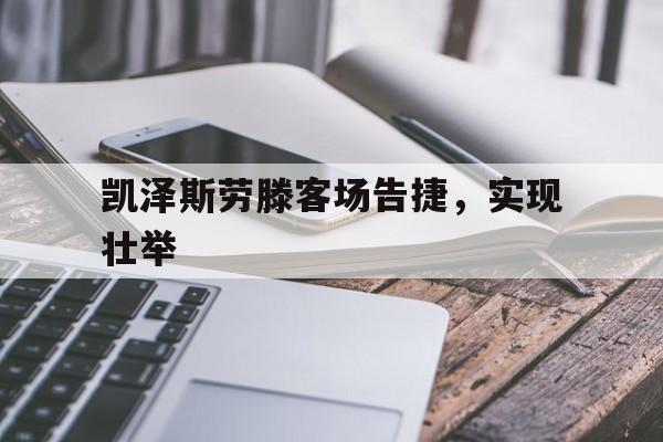 爱游戏网页版入口-凯泽斯劳滕客场告捷，实现壮举的简单介绍
